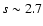 $s \sim 2.7$