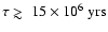 $\tau \mathrel{\hbox{\rlap{\hbox{\lower4pt\hbox{$\sim$ }}}\hbox{$>$ }}}15\times 10^{6}~{\rm yrs}$