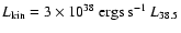 $L_{\rm kin} = 3 \times
10^{38}~ {\rm ergs~s^{-1}} ~L_{38.5}$