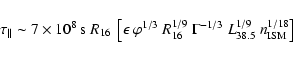 \begin{displaymath}\tau_{\parallel} \sim 7\times 10^{8}~{\rm
s}~R_{16}~\left[\e...
...{1/9}~\Gamma^{-1/3}~ L_{38.5}^{1/9}~n_{\rm
ISM}^{1/18}\right]
\end{displaymath}