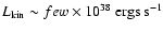 $L_{\rm kin} \sim few \times
10^{38}\ {\rm ergs\ s^{-1}}$
