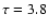 $\tau=3.8$