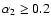 $\alpha_{2}\geq 0.2$