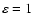 $\varepsilon=1$