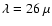 $\lambda=26~ \mu$