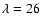 $\lambda=26$