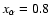 $x_\alpha = 0.8$