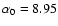 $\alpha _0 = 8.95$