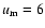 $u_{\rm m}=6$