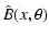 $\displaystyle \hat B(x,\theta)$