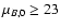 $\mu_{B,0} \geq 23$