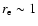 $r_{\rm e} \sim 1$