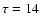 $\tau = 14$