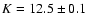 $K=12.5 \pm 0.1$