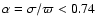 $\alpha = \sigma / \varpi < 0.74$
