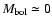 $M_{\rm {bol}}\simeq 0$