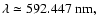 $\lambda \simeq 592.447~\rm {nm},$