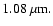 $\rm {1.08~\mu m}.$