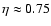 $\eta \approx 0.75$