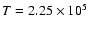 $T
= 2.25 \times 10^5$