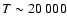 $T\sim 20~000$