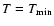 $T=T_{\min}$