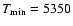 $T_{\min}=5350$