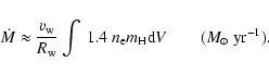 \begin{displaymath}\dot{M} \approx \frac{v_{\rm w}}{R_{\rm w}} \int~1.4~n_{\rm e} m_{\rm H}{\rm d}V~~~~~~~~
({M}_{\odot} ~{\rm yr}^{-1}).
\end{displaymath}