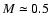 $M\simeq 0.5$