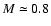 $M\simeq0.8$