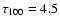 $\tau_{100} = 4.5$