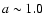 $a \sim1.0$