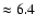 $\approx6.4$