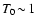 $T_0\!\sim\! 1$
