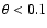 $\theta < 0.1$