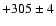 $+305 \pm 4$