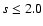 $s\le 2.0$