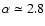 $\alpha \simeq 2.8$