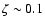 $\zeta \sim 0.1$