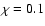 $\chi=0.1$