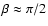 $\beta\approx \pi/2$