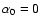 $\alpha_{0}=0$