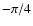 $-\pi/4$