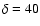 $\delta =40$