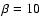 $\beta =10$