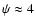 $\psi \approx 4$