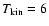 $\ensuremath{T_{\rm kin}} =6$