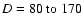 $D=80\mbox{ to }170$