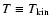 $T\equiv\ensuremath{T_{\rm kin}} $