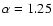 $\alpha=1.25$